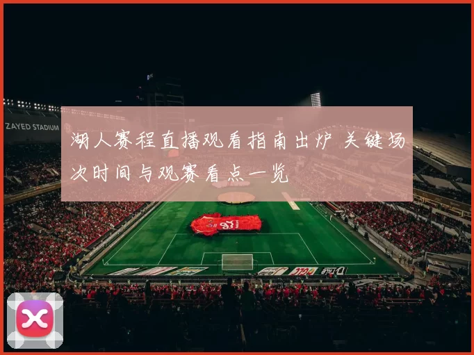 湖人赛程直播观看指南出炉 关键场次时间与观赛看点一览