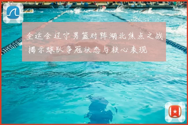 全运会辽宁男篮对阵湖北焦点之战 揭示球队争冠状态与核心表现