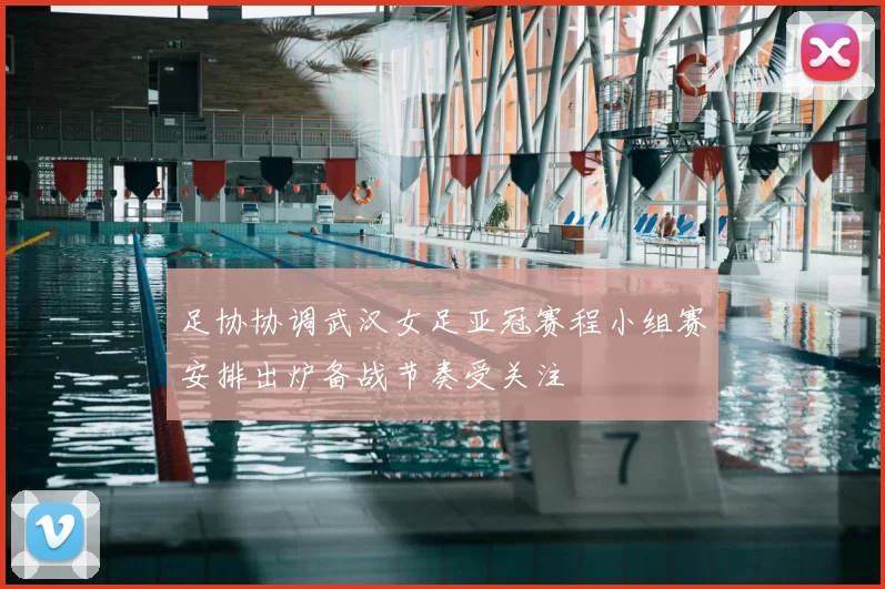 足协协调武汉女足亚冠赛程小组赛安排出炉备战节奏受关注