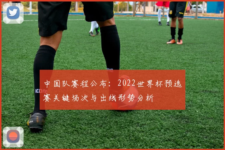 中国队赛程公布：2022世界杯预选赛关键场次与出线形势分析