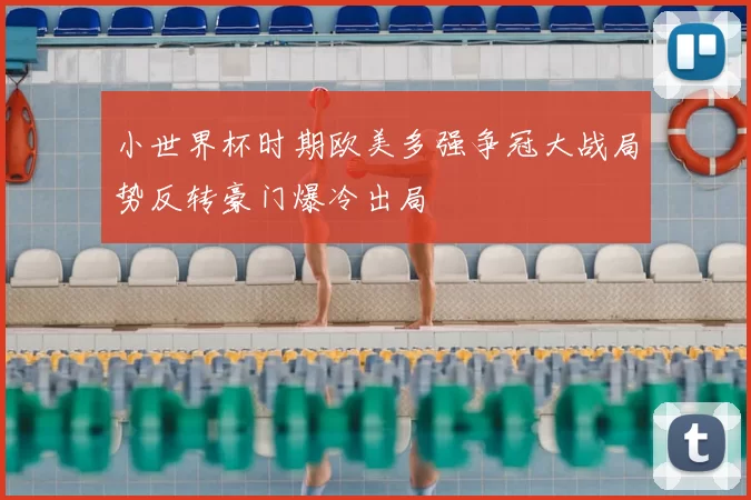 小世界杯时期欧美多强争冠大战局势反转豪门爆冷出局