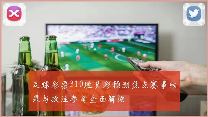 足球彩票310胜负彩预测焦点赛事结果与投注参考全面解读