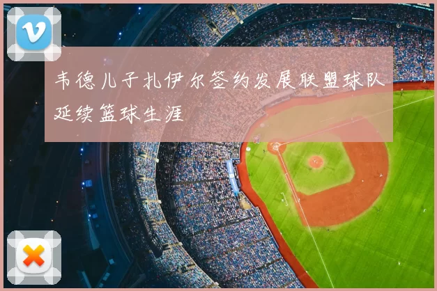 韦德儿子扎伊尔签约发展联盟球队延续篮球生涯