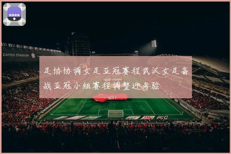 足协协调女足亚冠赛程武汉女足备战亚冠小组赛程调整迎考验