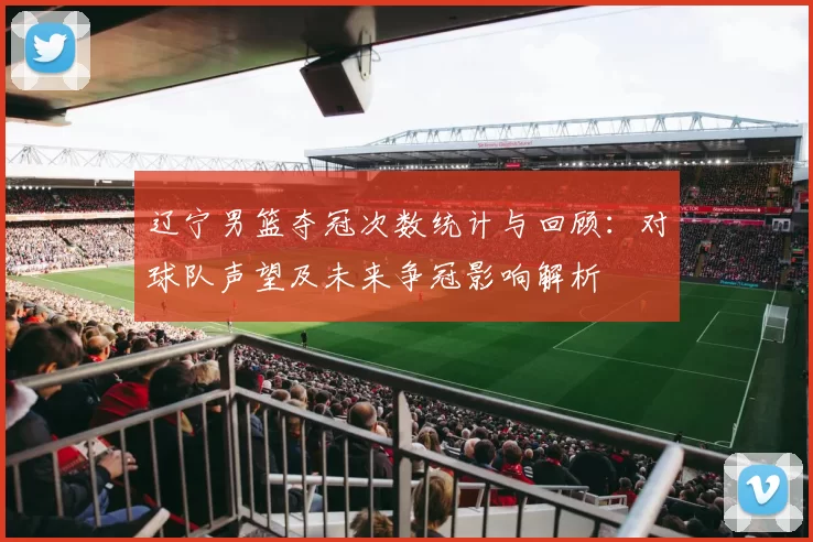 辽宁男篮夺冠次数统计与回顾：对球队声望及未来争冠影响解析