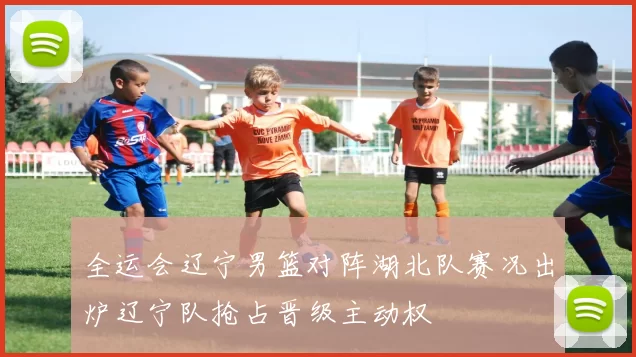 全运会辽宁男篮对阵湖北队赛况出炉辽宁队抢占晋级主动权