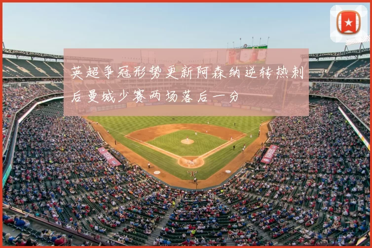 英超争冠形势更新阿森纳逆转热刺后曼城少赛两场落后一分