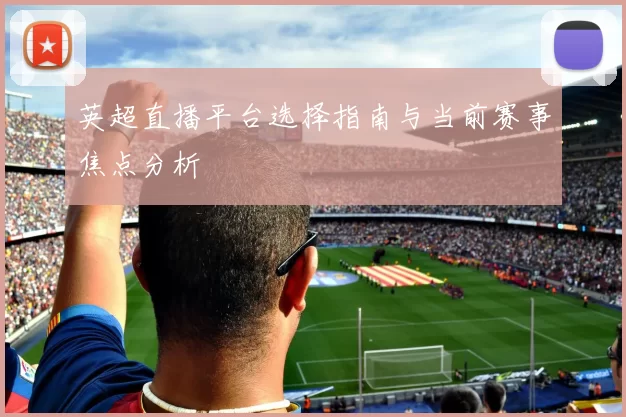 英超直播平台选择指南与当前赛事焦点分析