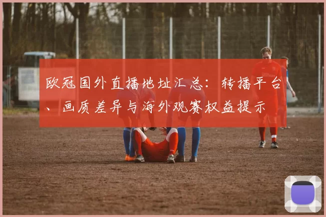 欧冠国外直播地址汇总：转播平台、画质差异与海外观赛权益提示