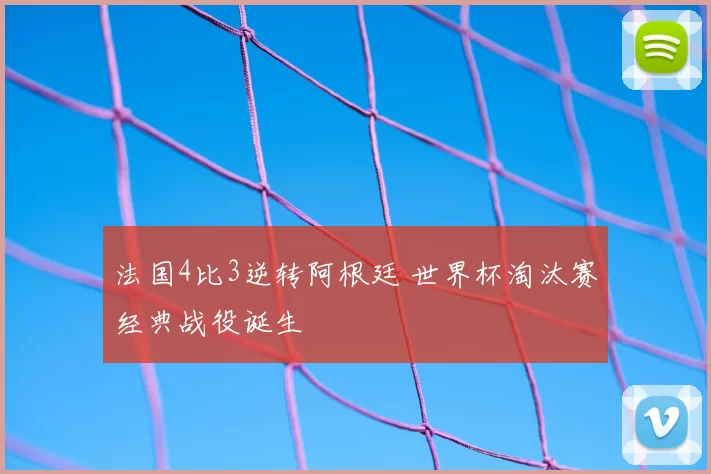 法国4比3逆转阿根廷 世界杯淘汰赛经典战役诞生
