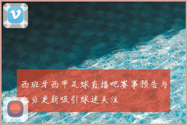 西班牙西甲足球直播吧赛事预告与比分更新吸引球迷关注