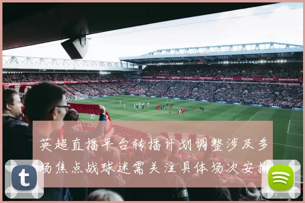 英超直播平台转播计划调整涉及多场焦点战球迷需关注具体场次安排