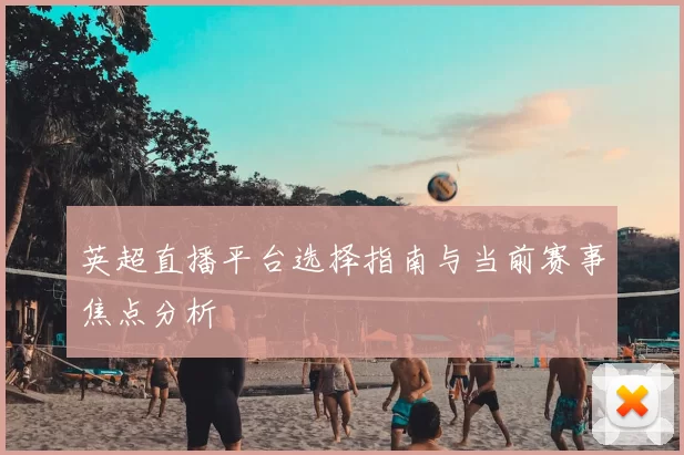 英超直播平台选择指南与当前赛事焦点分析