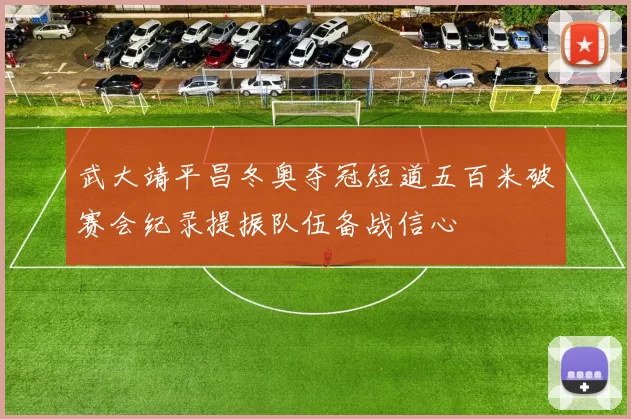 武大靖平昌冬奥夺冠短道五百米破赛会纪录提振队伍备战信心