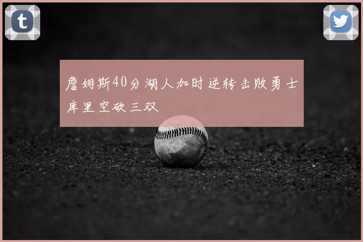 詹姆斯40分湖人加时逆转击败勇士库里空砍三双