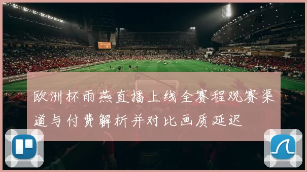 欧洲杯雨燕直播上线全赛程观赛渠道与付费解析并对比画质延迟