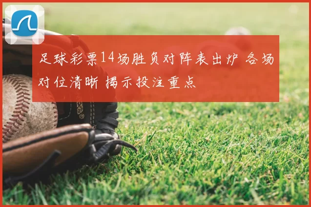 足球彩票14场胜负对阵表出炉 各场对位清晰 揭示投注重点