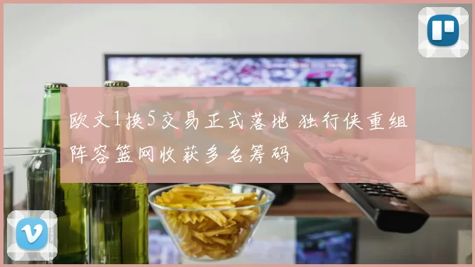 欧文1换5交易正式落地 独行侠重组阵容篮网收获多名筹码