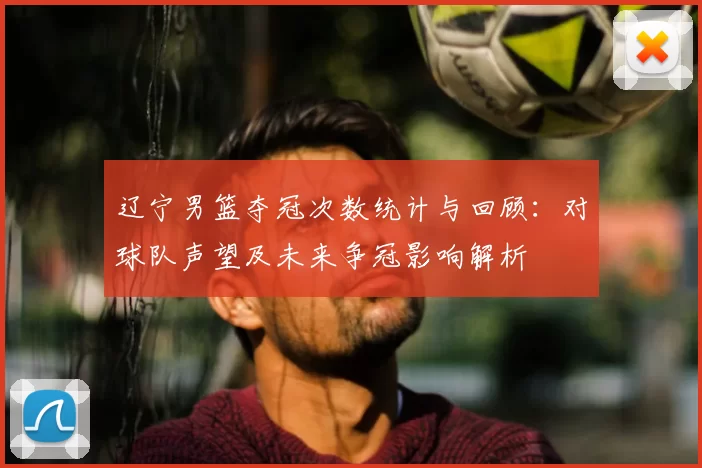 辽宁男篮夺冠次数统计与回顾：对球队声望及未来争冠影响解析