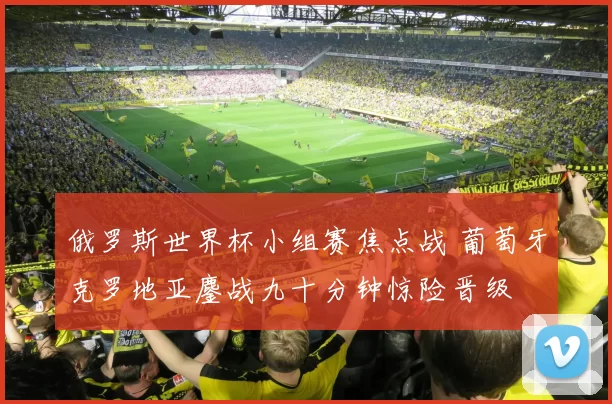 俄罗斯世界杯小组赛焦点战 葡萄牙克罗地亚鏖战九十分钟惊险晋级