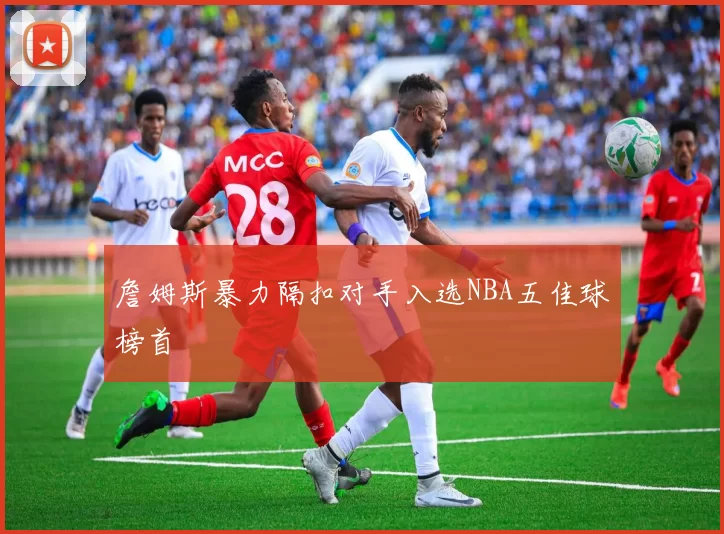 詹姆斯暴力隔扣对手入选NBA五佳球榜首