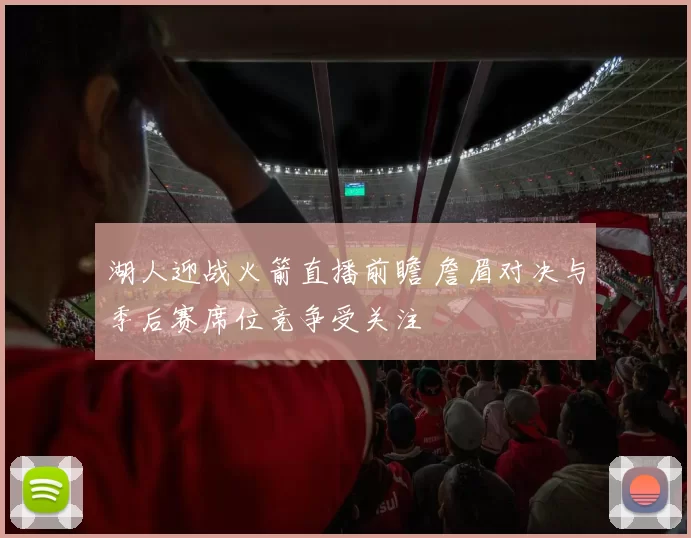 湖人迎战火箭直播前瞻 詹眉对决与季后赛席位竞争受关注