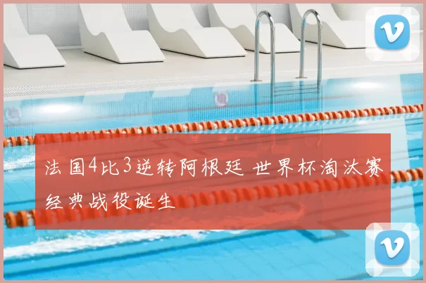 法国4比3逆转阿根廷 世界杯淘汰赛经典战役诞生