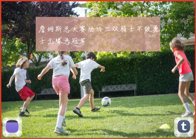 詹姆斯总决赛场均三双骑士不敌勇士无缘总冠军