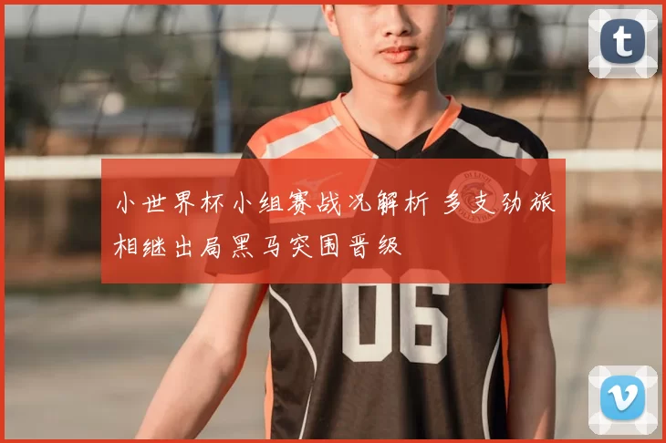 小世界杯小组赛战况解析 多支劲旅相继出局黑马突围晋级