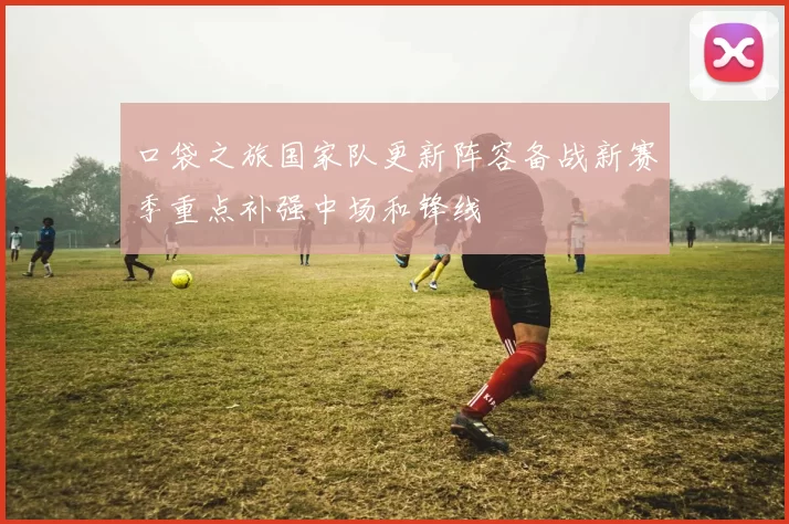口袋之旅国家队更新阵容备战新赛季重点补强中场和锋线
