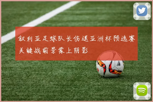 叙利亚足球队长伤退亚洲杯预选赛关键战前景蒙上阴影