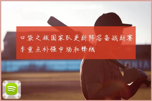 口袋之旅国家队更新阵容备战新赛季重点补强中场和锋线