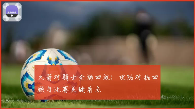 火箭对骑士全场回放：攻防对抗回顾与比赛关键看点