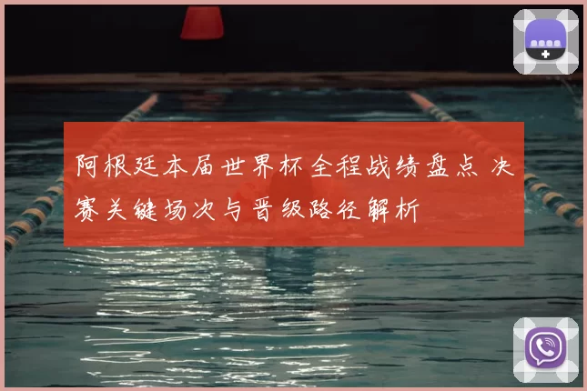 阿根廷本届世界杯全程战绩盘点 决赛关键场次与晋级路径解析