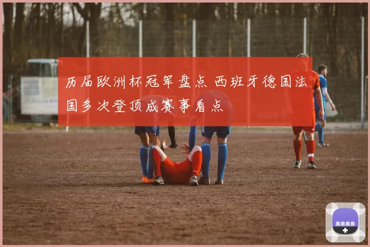 历届欧洲杯冠军盘点 西班牙德国法国多次登顶成赛事看点