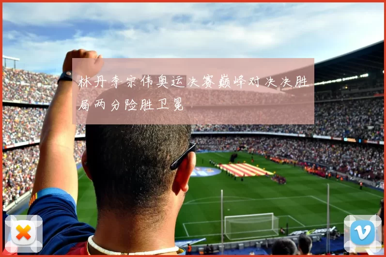 林丹李宗伟奥运决赛巅峰对决决胜局两分险胜卫冕