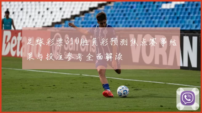 足球彩票310胜负彩预测焦点赛事结果与投注参考全面解读