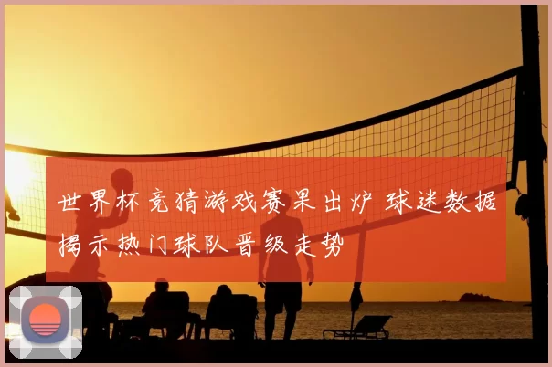 世界杯竞猜游戏赛果出炉 球迷数据揭示热门球队晋级走势