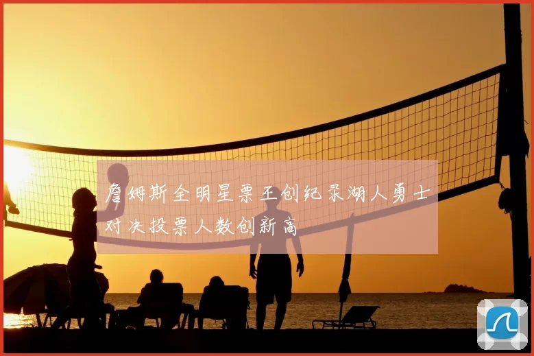 詹姆斯全明星票王创纪录湖人勇士对决投票人数创新高