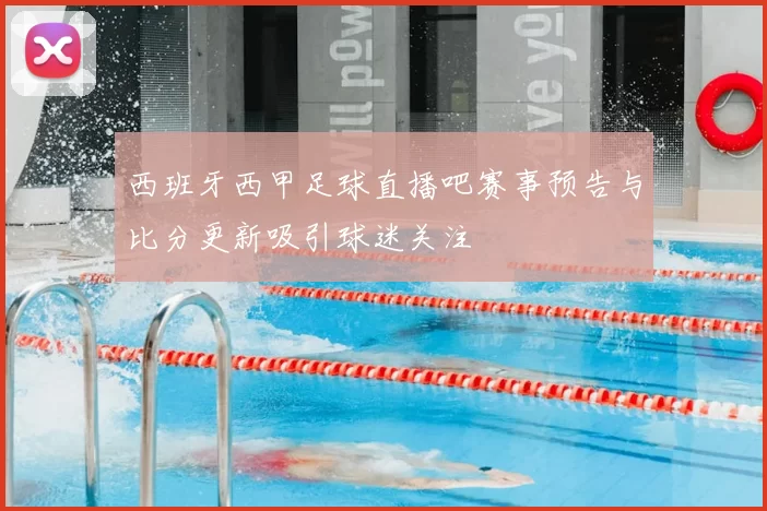 西班牙西甲足球直播吧赛事预告与比分更新吸引球迷关注