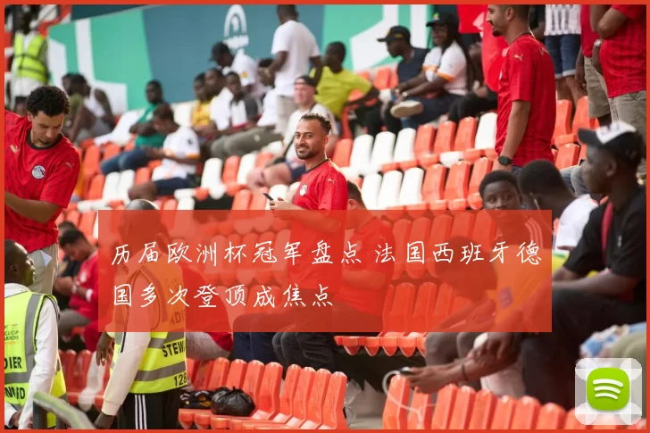 历届欧洲杯冠军盘点 法国西班牙德国多次登顶成焦点