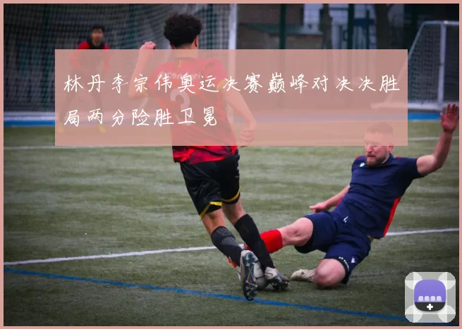 林丹李宗伟奥运决赛巅峰对决决胜局两分险胜卫冕