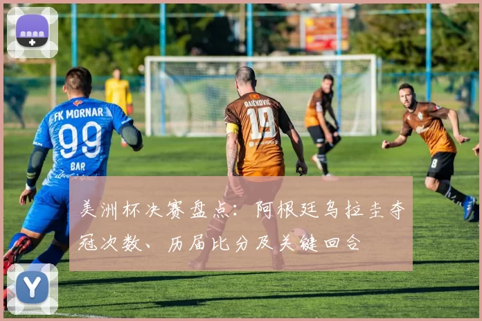 美洲杯决赛盘点:阿根廷乌拉圭夺冠次数、历届比分及关键回合