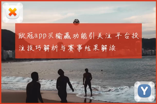 欧冠app买输赢功能引关注 平台投注技巧解析与赛事结果解读