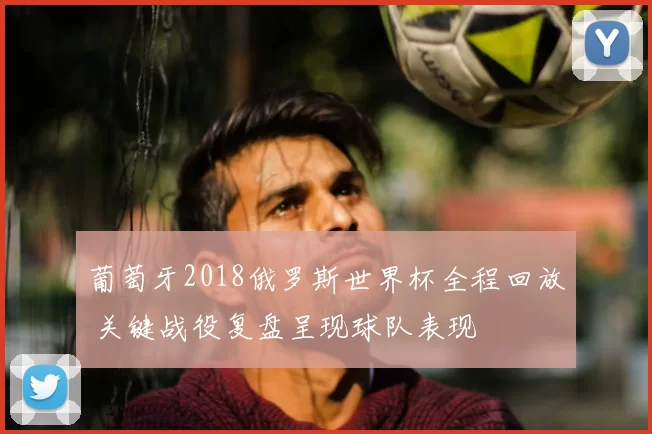 葡萄牙2018俄罗斯世界杯全程回放 关键战役复盘呈现球队表现