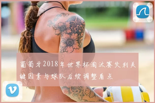 葡萄牙2018年世界杯淘汰赛失利关键因素与球队后续调整看点