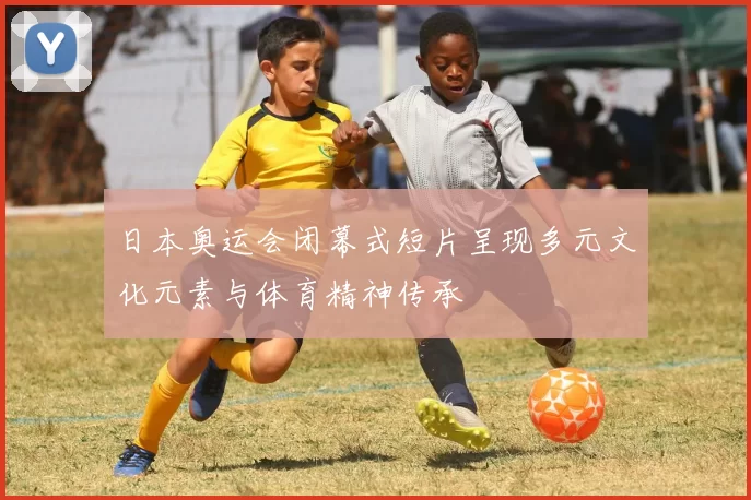 日本奥运会闭幕式短片呈现多元文化元素与体育精神传承