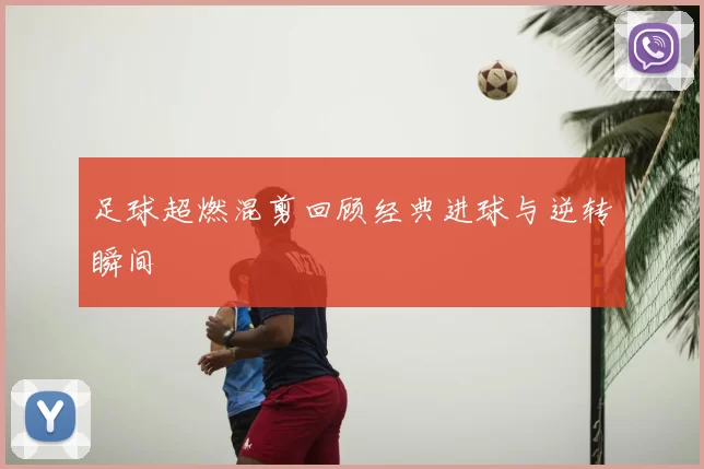 足球超燃混剪回顾经典进球与逆转瞬间