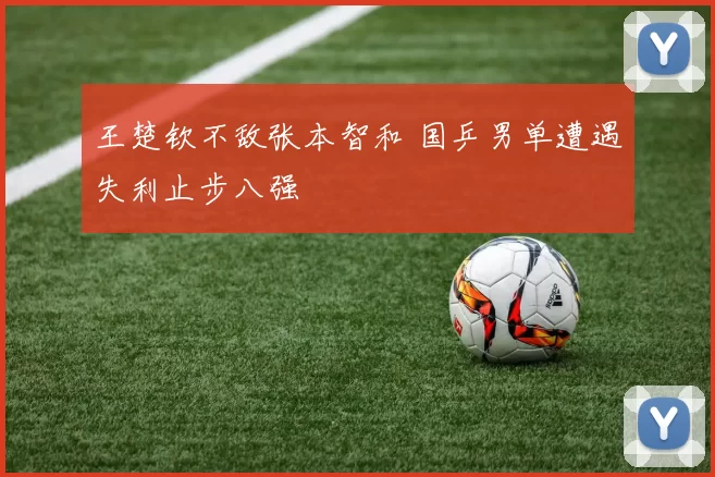 王楚钦不敌张本智和 国乒男单遭遇失利止步八强