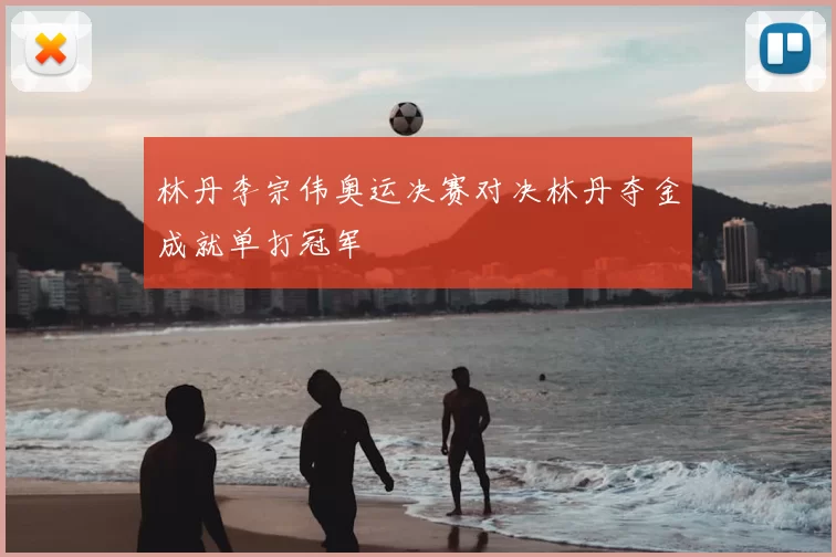 林丹李宗伟奥运决赛对决林丹夺金成就单打冠军